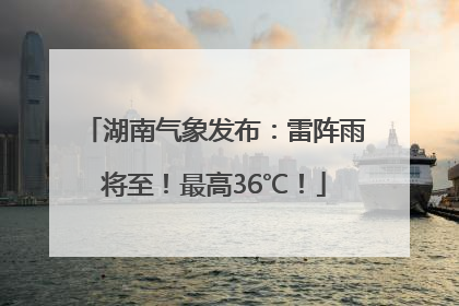 湖南气象发布：雷阵雨将至！最高36℃！