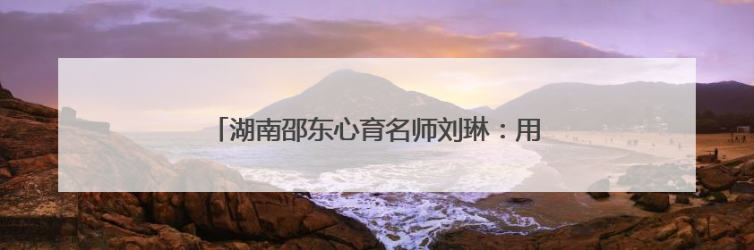 湖南邵东心育名师刘琳：用30年时光编织心灵彩虹