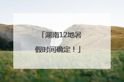 湖南12地暑假时间确定！