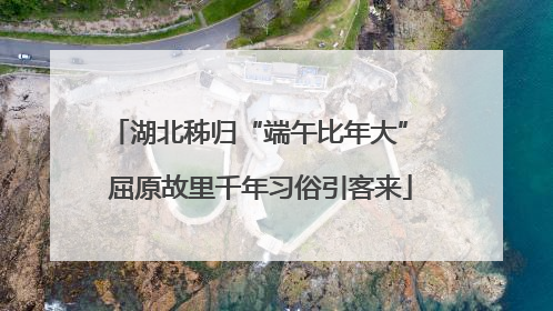 湖北秭归“端午比年大” 屈原故里千年习俗引客来