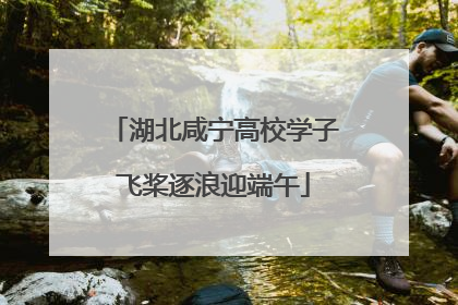 湖北咸宁高校学子飞桨逐浪迎端午