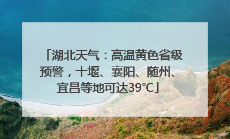 湖北天气：高温黄色省级预警，十堰、襄阳、随州、宜昌等地可达39℃