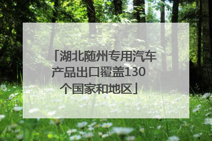 湖北随州专用汽车产品出口覆盖130个国家和地区