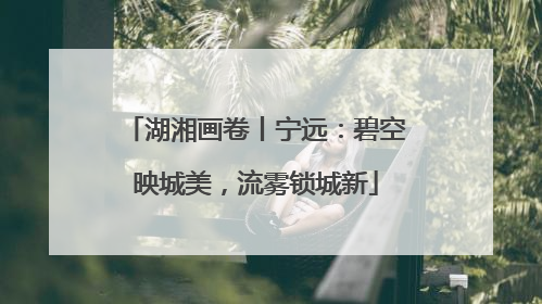 湖湘画卷丨宁远：碧空映城美，流雾锁城新