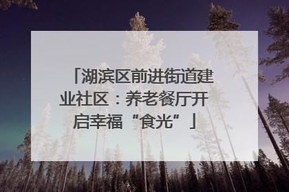 湖滨区前进街道建业社区：养老餐厅开启幸福“食光”
