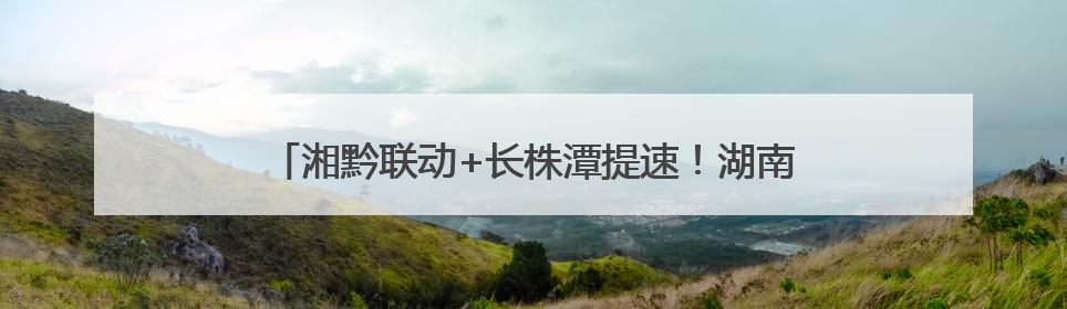 湘黔联动+长株潭提速！湖南这两个高速公路项目有新进展