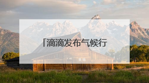 滴滴发布气候行动报告 持续推动国内和海外市场网约车电动化转型