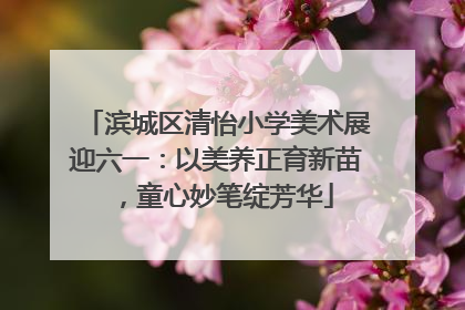 滨城区清怡小学美术展迎六一：以美养正育新苗，童心妙笔绽芳华
