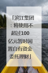滨江集团：将使用不超过100亿元暂时闲置自有资金委托理财