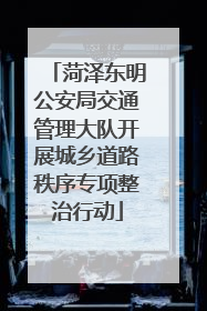 菏泽东明公安局交通管理大队开展城乡道路秩序专项整治行动