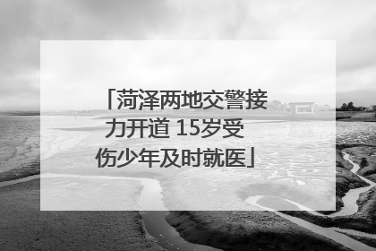 菏泽两地交警接力开道 15岁受伤少年及时就医