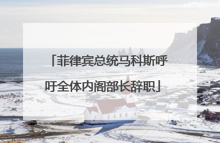 菲律宾总统马科斯呼吁全体内阁部长辞职