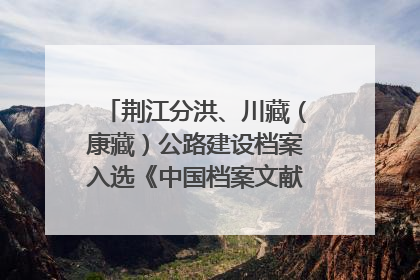 荆江分洪、川藏（康藏）公路建设档案入选《中国档案文献遗产名录》