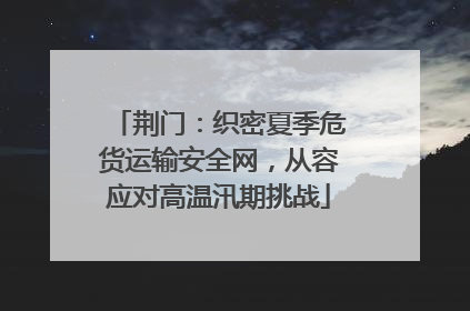 荆门：织密夏季危货运输安全网，从容应对高温汛期挑战