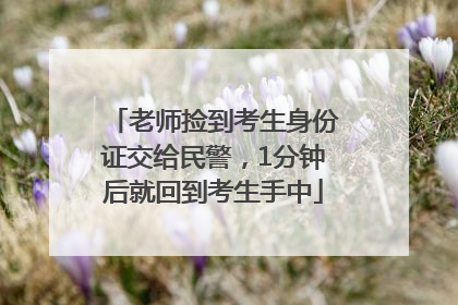 老师捡到考生身份证交给民警，1分钟后就回到考生手中
