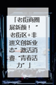 老街商圈展新颜！“老街区+非遗文创新业态”激活消费“青春活力”