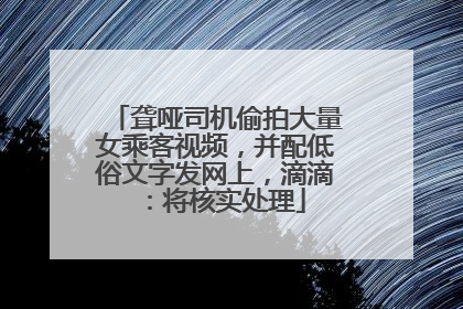 聋哑司机偷拍大量女乘客视频，并配低俗文字发网上，滴滴：将核实处理
