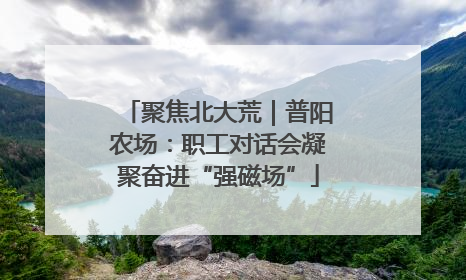 聚焦北大荒｜普阳农场：职工对话会凝聚奋进“强磁场”