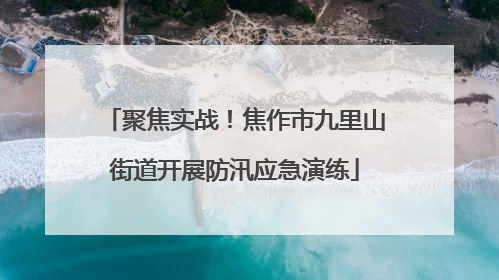 聚焦实战！焦作市九里山街道开展防汛应急演练