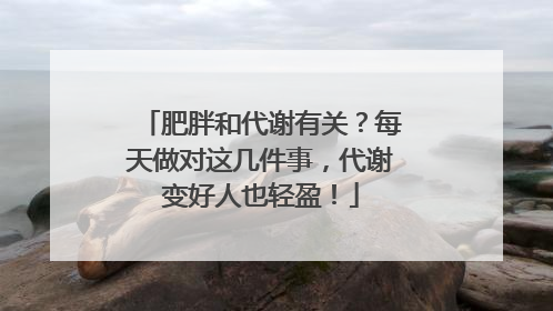 肥胖和代谢有关？每天做对这几件事，代谢变好人也轻盈！