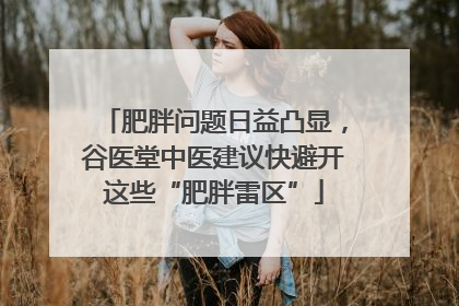 肥胖问题日益凸显，谷医堂中医建议快避开这些“肥胖雷区”
