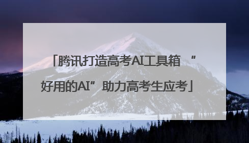 腾讯打造高考AI工具箱 “好用的AI”助力高考生应考