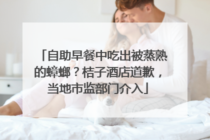 自助早餐中吃出被蒸熟的蟑螂？桔子酒店道歉，当地市监部门介入