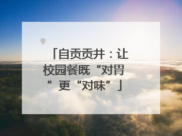 自贡贡井：让校园餐既“对胃”更“对味”