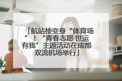 航站楼变身“体育场”！“青春志愿·世运有我”主题活动在成都双流机场举行