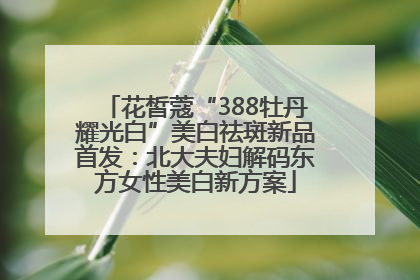 花皙蔻“388牡丹耀光白”美白祛斑新品首发：北大夫妇解码东方女性美白新方案