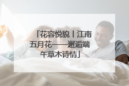 花容悦貌丨江南五月花——邂逅端午草木诗情