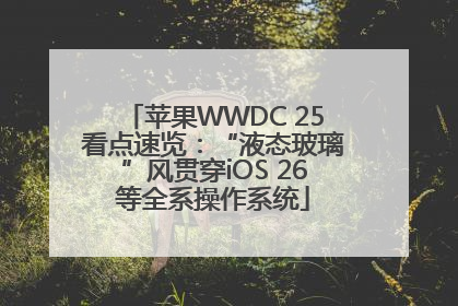 苹果WWDC 25看点速览：“液态玻璃”风贯穿iOS 26等全系操作系统