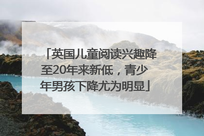 英国儿童阅读兴趣降至20年来新低，青少年男孩下降尤为明显