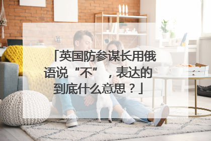 英国防参谋长用俄语说“不”，表达的到底什么意思？