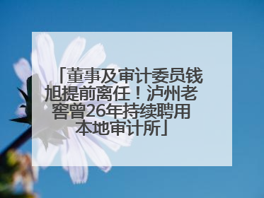 董事及审计委员钱旭提前离任！泸州老窖曾26年持续聘用本地审计所
