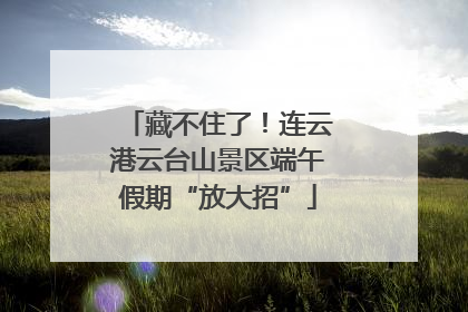 藏不住了！连云港云台山景区端午假期“放大招”