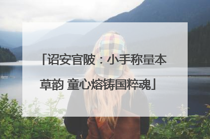 诏安官陂：小手称量本草韵 童心熔铸国粹魂
