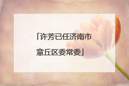 许芳已任济南市章丘区委常委