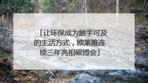 让环保成为触手可及的生活方式，欧莱雅连续三年亮相碳博会