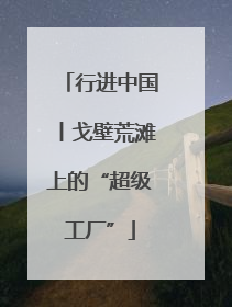 行进中国丨戈壁荒滩上的“超级工厂”