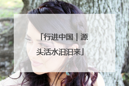 行进中国｜源头活水汩汩来