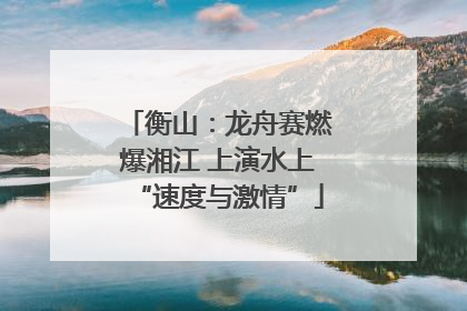 衡山：龙舟赛燃爆湘江 上演水上“速度与激情”