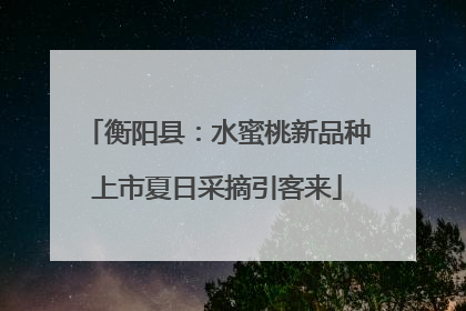 衡阳县：水蜜桃新品种上市夏日采摘引客来