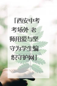 西安中考考场外 老师用爱与坚守为学生编织守护网