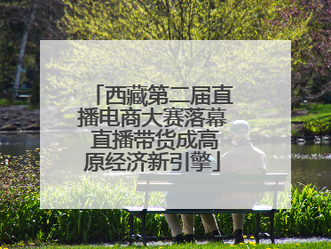 西藏第二届直播电商大赛落幕 直播带货成高原经济新引擎