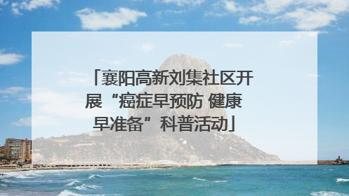 襄阳高新刘集社区开展“癌症早预防 健康早准备”科普活动