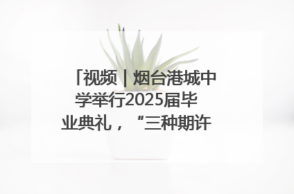视频｜烟台港城中学举行2025届毕业典礼，“三种期许”照亮青春征途