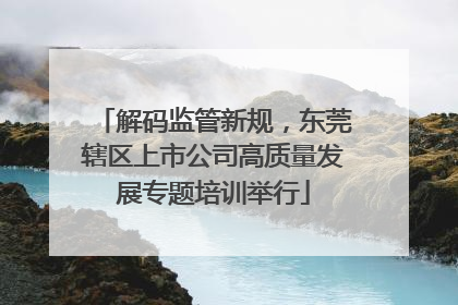 解码监管新规，东莞辖区上市公司高质量发展专题培训举行