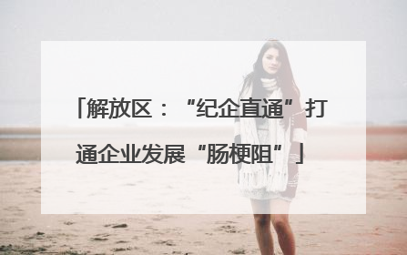 解放区：“纪企直通”打通企业发展“肠梗阻”