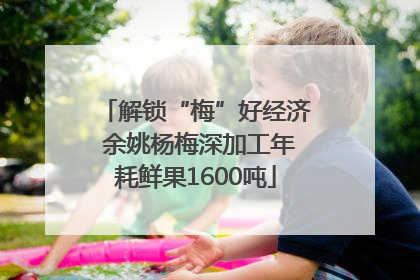 解锁“梅”好经济 余姚杨梅深加工年耗鲜果1600吨